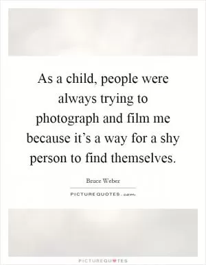As a child, people were always trying to photograph and film me because it’s a way for a shy person to find themselves Picture Quote #1