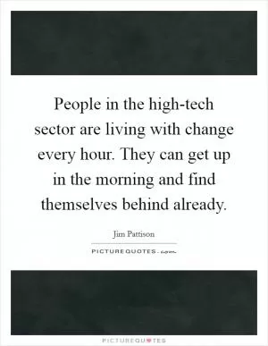 People in the high-tech sector are living with change every hour. They can get up in the morning and find themselves behind already Picture Quote #1