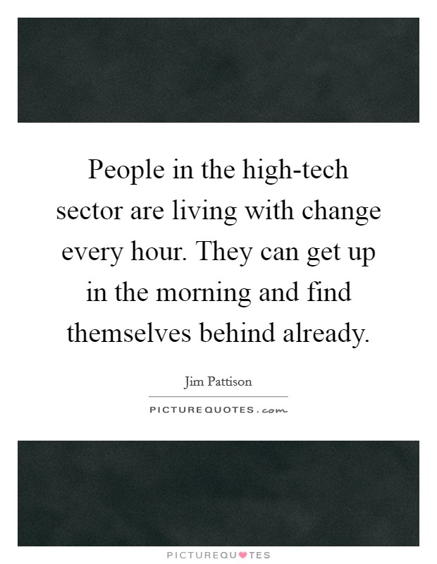 People in the high-tech sector are living with change every hour. They can get up in the morning and find themselves behind already. Picture Quote #1