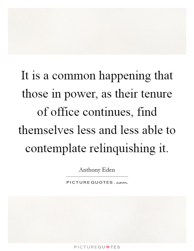 It is a common happening that those in power, as their tenure of office continues, find themselves less and less able to contemplate relinquishing it. Picture Quote #1