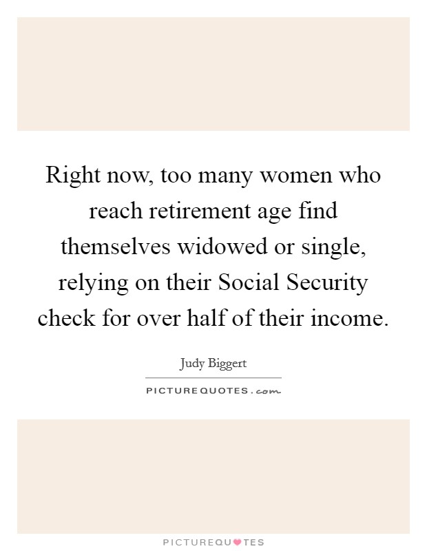Right now, too many women who reach retirement age find themselves widowed or single, relying on their Social Security check for over half of their income. Picture Quote #1