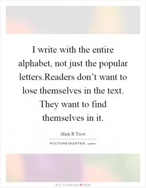 I write with the entire alphabet, not just the popular letters.Readers don’t want to lose themselves in the text. They want to find themselves in it Picture Quote #1