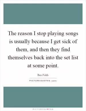 The reason I stop playing songs is usually because I get sick of them, and then they find themselves back into the set list at some point Picture Quote #1