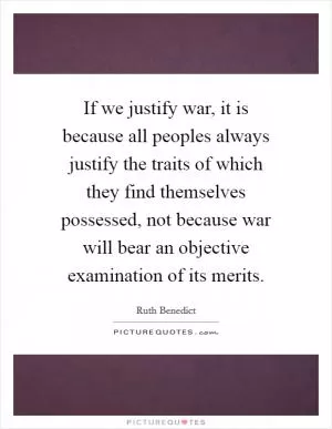 If we justify war, it is because all peoples always justify the traits of which they find themselves possessed, not because war will bear an objective examination of its merits Picture Quote #1