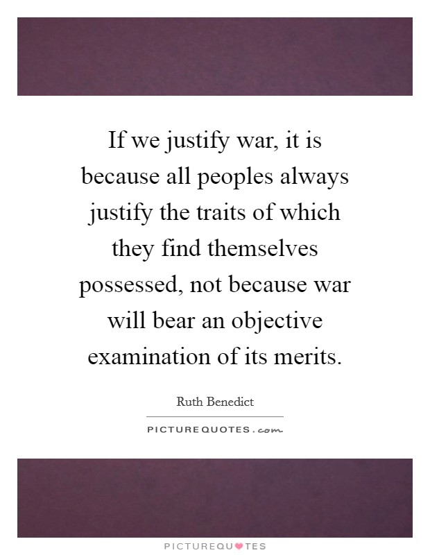 If we justify war, it is because all peoples always justify the traits of which they find themselves possessed, not because war will bear an objective examination of its merits. Picture Quote #1