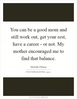 You can be a good mom and still work out, get your rest, have a career - or not. My mother encouraged me to find that balance Picture Quote #1