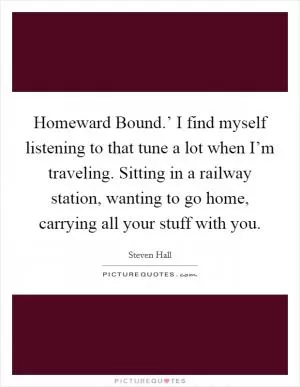 Homeward Bound.’ I find myself listening to that tune a lot when I’m traveling. Sitting in a railway station, wanting to go home, carrying all your stuff with you Picture Quote #1