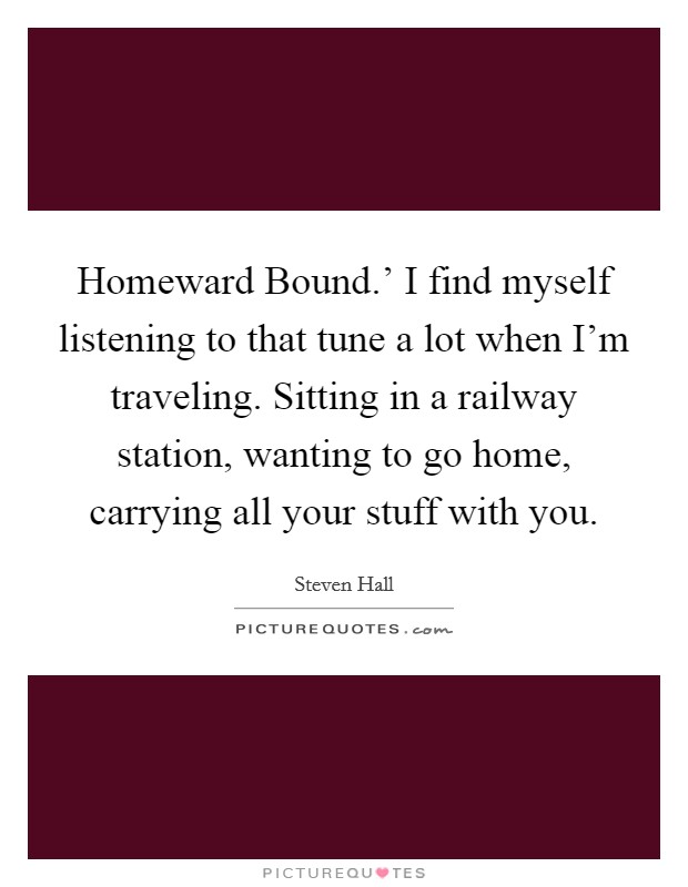 Homeward Bound.' I find myself listening to that tune a lot when I'm traveling. Sitting in a railway station, wanting to go home, carrying all your stuff with you. Picture Quote #1