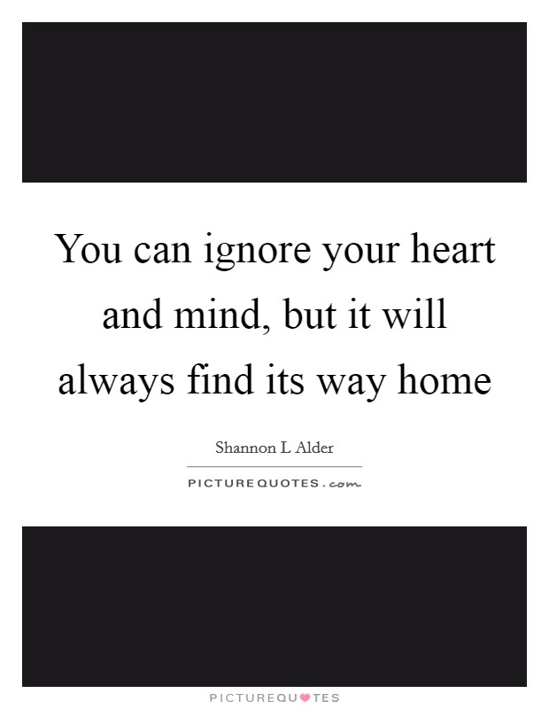 You can ignore your heart and mind, but it will always find its way home Picture Quote #1