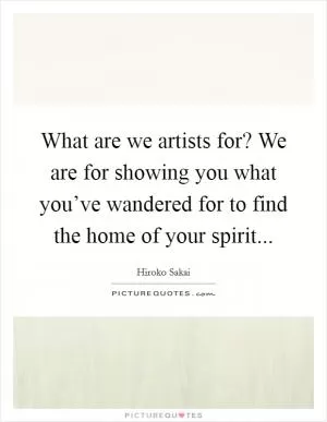 What are we artists for? We are for showing you what you’ve wandered for to find the home of your spirit Picture Quote #1