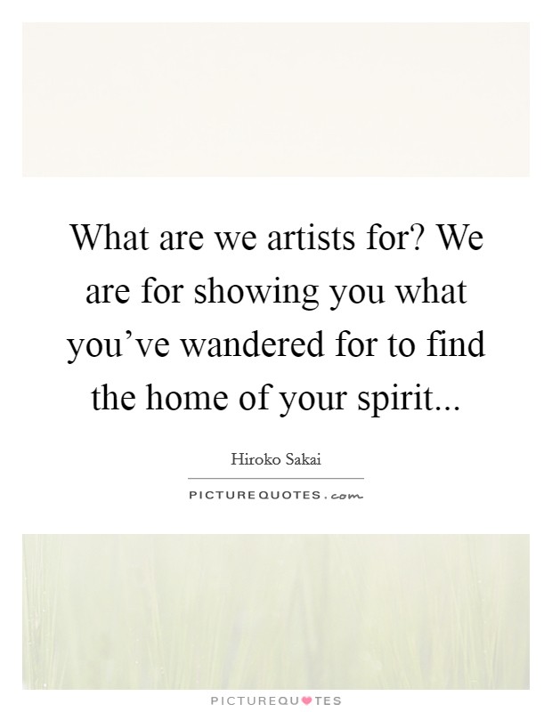 What are we artists for? We are for showing you what you've wandered for to find the home of your spirit... Picture Quote #1