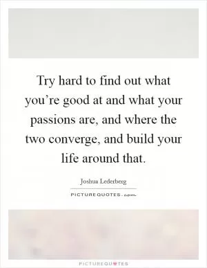Try hard to find out what you’re good at and what your passions are, and where the two converge, and build your life around that Picture Quote #1