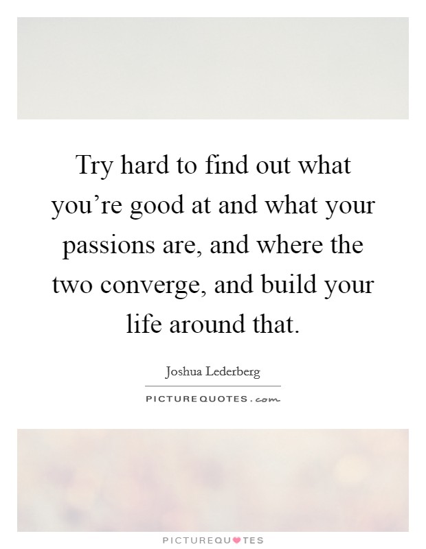 Try hard to find out what you're good at and what your passions are, and where the two converge, and build your life around that. Picture Quote #1