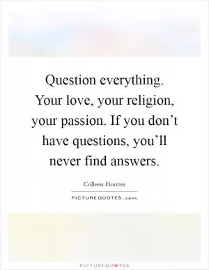 Question everything. Your love, your religion, your passion. If you don’t have questions, you’ll never find answers Picture Quote #1