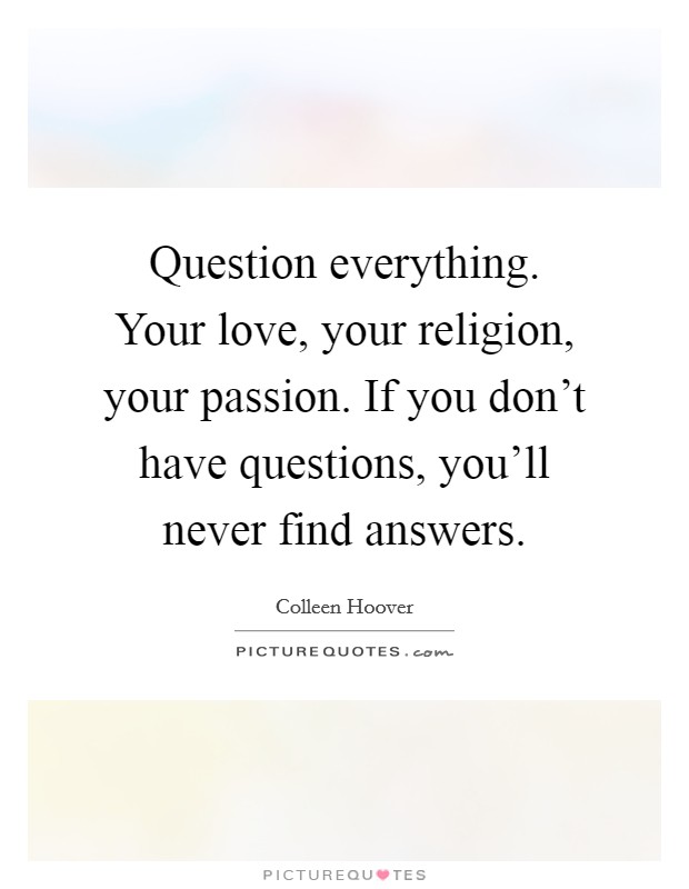Question everything. Your love, your religion, your passion. If you don't have questions, you'll never find answers. Picture Quote #1