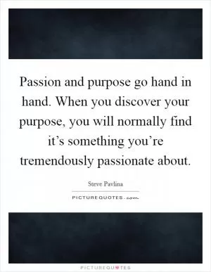Passion and purpose go hand in hand. When you discover your purpose, you will normally find it’s something you’re tremendously passionate about Picture Quote #1
