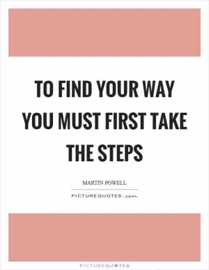 To find your way you must first take the steps Picture Quote #1