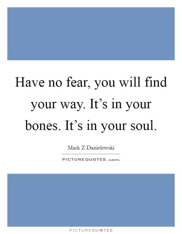 Have no fear, you will find your way. It's in your bones. It's in your soul. Picture Quote #1