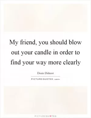 My friend, you should blow out your candle in order to find your way more clearly Picture Quote #1