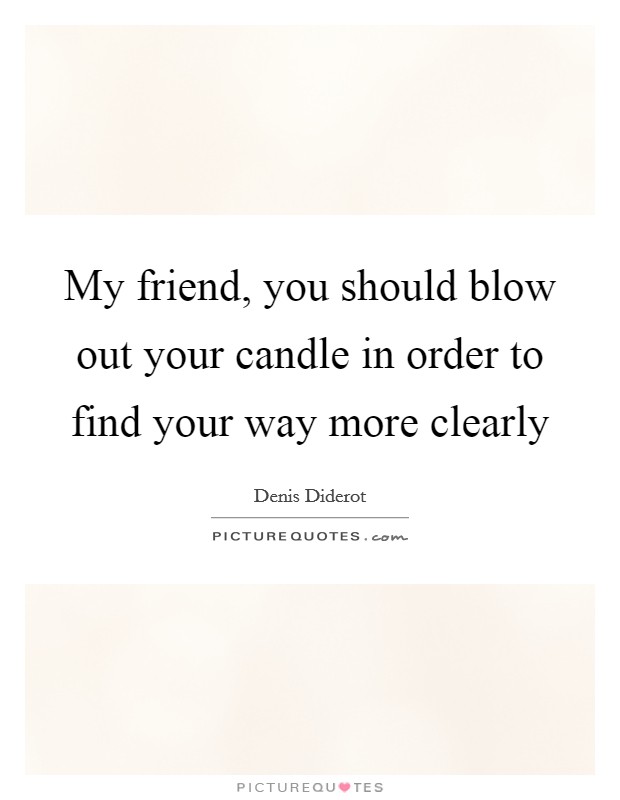 My friend, you should blow out your candle in order to find your way more clearly Picture Quote #1