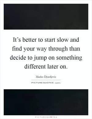It’s better to start slow and find your way through than decide to jump on something different later on Picture Quote #1