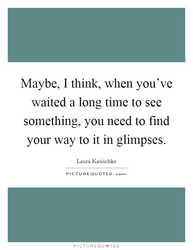 Maybe, I think, when you've waited a long time to see something, you need to find your way to it in glimpses. Picture Quote #1