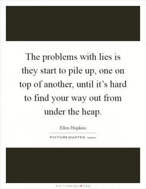 The problems with lies is they start to pile up, one on top of another, until it’s hard to find your way out from under the heap Picture Quote #1