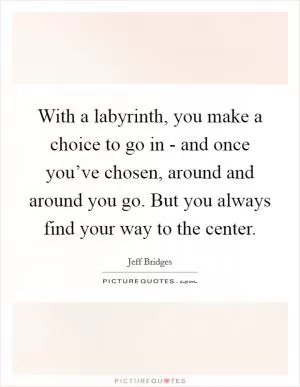 With a labyrinth, you make a choice to go in - and once you’ve chosen, around and around you go. But you always find your way to the center Picture Quote #1