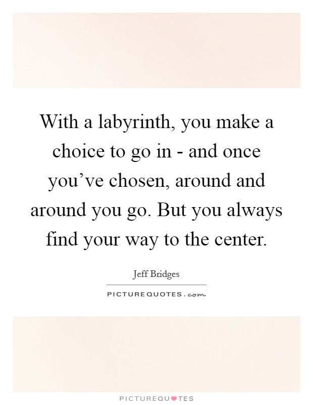 With a labyrinth, you make a choice to go in - and once you've chosen, around and around you go. But you always find your way to the center. Picture Quote #1