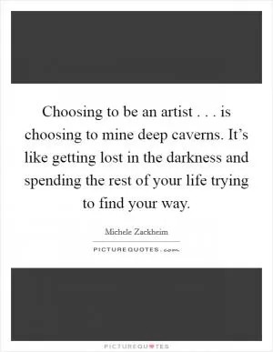 Choosing to be an artist . . . is choosing to mine deep caverns. It’s like getting lost in the darkness and spending the rest of your life trying to find your way Picture Quote #1