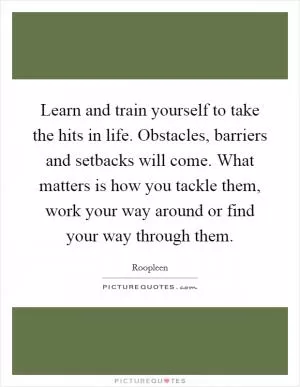 Learn and train yourself to take the hits in life. Obstacles, barriers and setbacks will come. What matters is how you tackle them, work your way around or find your way through them Picture Quote #1