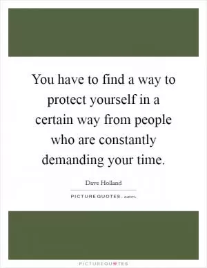 You have to find a way to protect yourself in a certain way from people who are constantly demanding your time Picture Quote #1