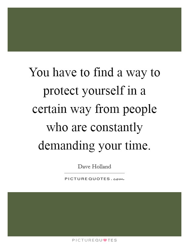 You have to find a way to protect yourself in a certain way from people who are constantly demanding your time. Picture Quote #1