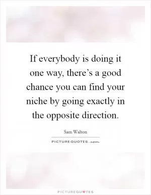 If everybody is doing it one way, there’s a good chance you can find your niche by going exactly in the opposite direction Picture Quote #1