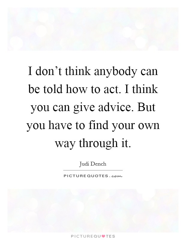 I don't think anybody can be told how to act. I think you can give advice. But you have to find your own way through it. Picture Quote #1