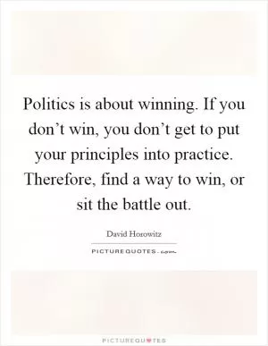 Politics is about winning. If you don’t win, you don’t get to put your principles into practice. Therefore, find a way to win, or sit the battle out Picture Quote #1