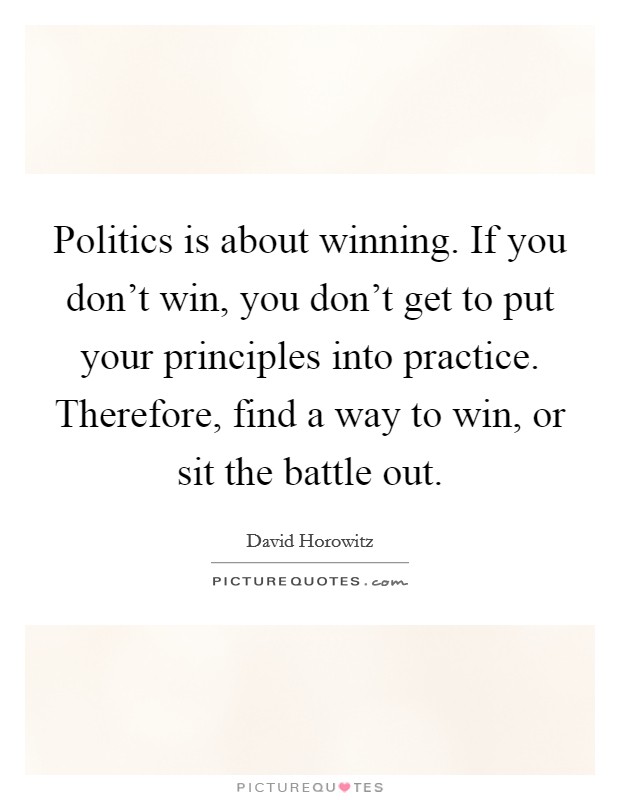 Politics is about winning. If you don't win, you don't get to put your principles into practice. Therefore, find a way to win, or sit the battle out. Picture Quote #1