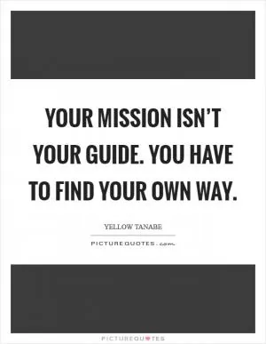 Your mission isn’t your guide. You have to find your own way Picture Quote #1