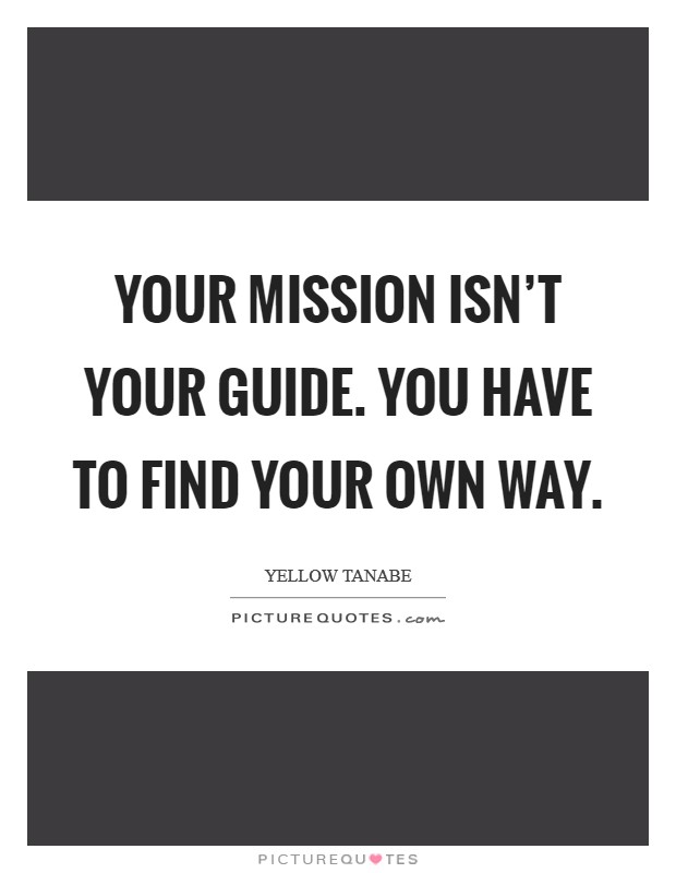 Your mission isn't your guide. You have to find your own way. Picture Quote #1