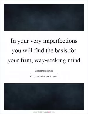 In your very imperfections you will find the basis for your firm, way-seeking mind Picture Quote #1