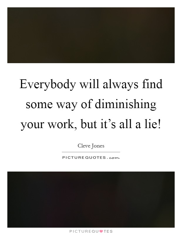 Everybody will always find some way of diminishing your work, but it's all a lie! Picture Quote #1