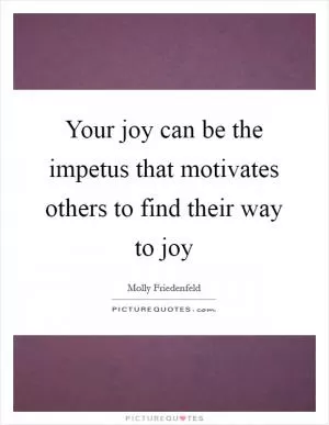 Your joy can be the impetus that motivates others to find their way to joy Picture Quote #1