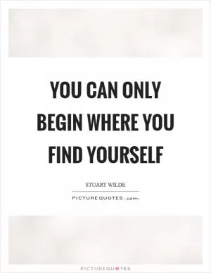 You can only begin where you find yourself Picture Quote #1
