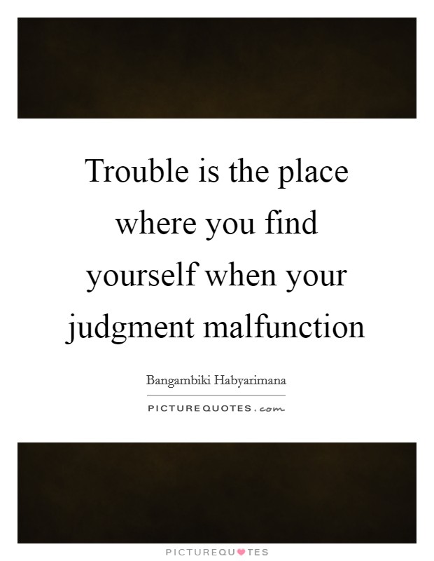 Trouble is the place where you find yourself when your judgment malfunction Picture Quote #1