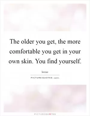 The older you get, the more comfortable you get in your own skin. You find yourself Picture Quote #1