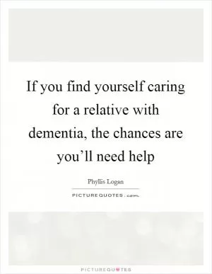 If you find yourself caring for a relative with dementia, the chances are you’ll need help Picture Quote #1
