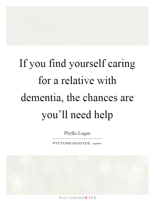 If you find yourself caring for a relative with dementia, the chances are you'll need help Picture Quote #1