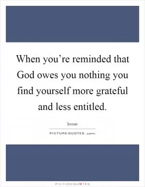 When you’re reminded that God owes you nothing you find yourself more grateful and less entitled Picture Quote #1