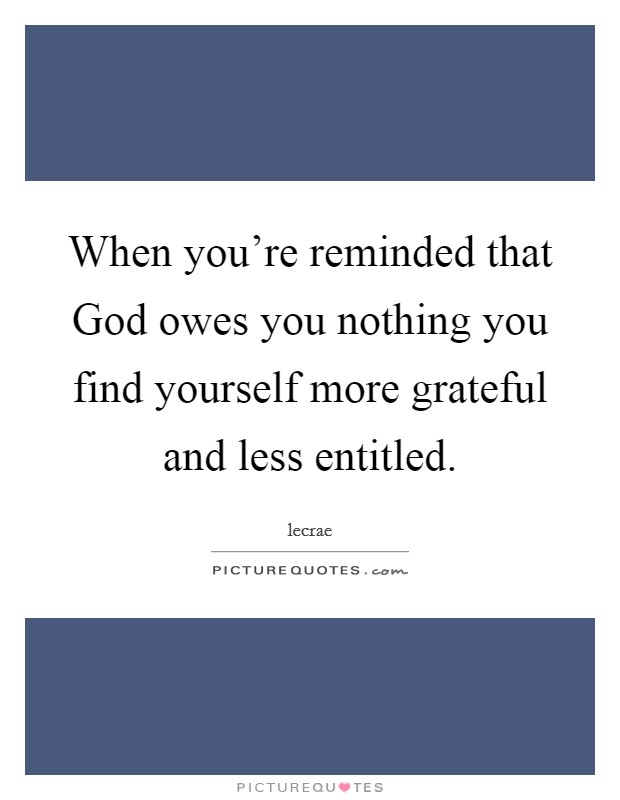 When you're reminded that God owes you nothing you find yourself more grateful and less entitled. Picture Quote #1