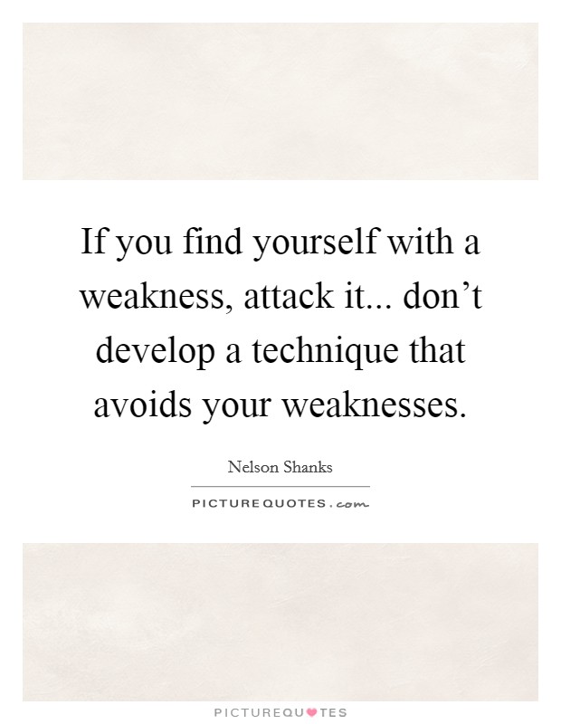If you find yourself with a weakness, attack it... don't develop a technique that avoids your weaknesses. Picture Quote #1